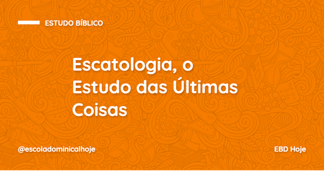 Escatologia, o estudo das últimas coisas, doutrina do arrebatamento, escatologia bíblica, pentecostes,