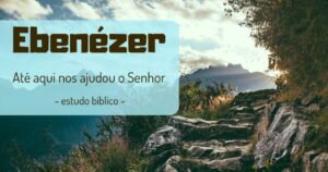 Ebenézer: até aqui nos ajudou o Senhor (Estudo Bíblico)