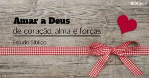 Amar a Deus sobre todas as coisas e de todo coração (Estudo Bíblico)